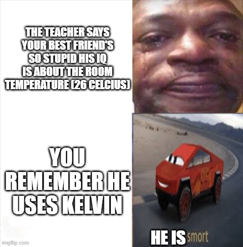 26 celcius is 299.15 kelvin | THE TEACHER SAYS YOUR BEST FRIEND'S SO STUPID HIS IQ IS ABOUT THE ROOM TEMPERATURE (26 CELCIUS); YOU REMEMBER HE USES KELVIN; HE IS | image tagged in sad happy | made w/ Imgflip meme maker