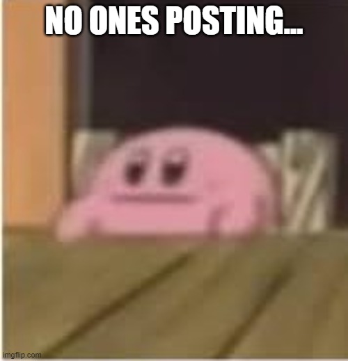 ... | NO ONES POSTING... | image tagged in kirby | made w/ Imgflip meme maker