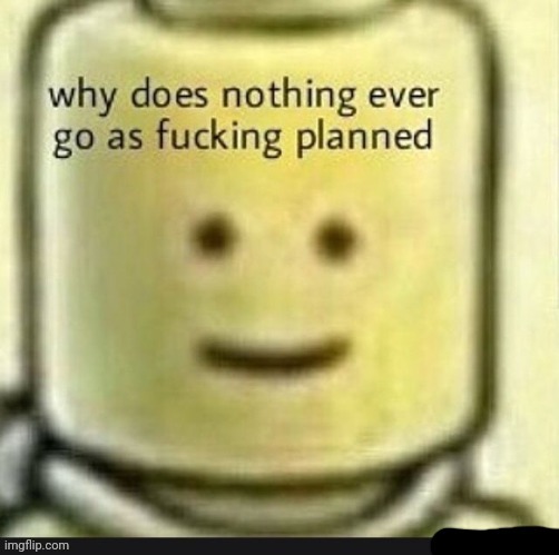 Why does nothing ever go as fucking planned | image tagged in why does nothing ever go as fucking planned | made w/ Imgflip meme maker