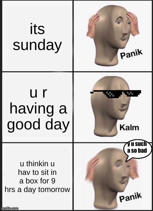 Panik Kalm Panik | its sunday; u r having a good day; y u such a so bad; u thinkin u hav to sit in a box for 9 hrs a day tomorrow | image tagged in memes,panik kalm panik | made w/ Imgflip meme maker