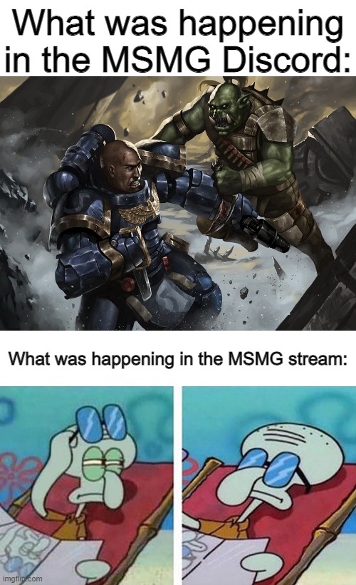Space marine fighting a Ork while Squidward doesn't care | What was happening in the MSMG Discord:; What was happening in the MSMG stream: | image tagged in space marine fighting a ork while squidward doesn't care | made w/ Imgflip meme maker