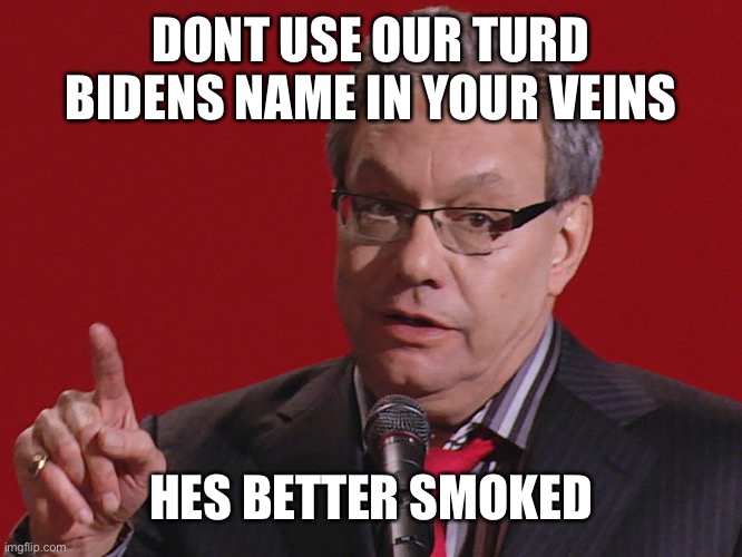 Gooba | DONT USE OUR TURD BIDENS NAME IN YOUR VEINS HES BETTER SMOKED | image tagged in gooba | made w/ Imgflip meme maker