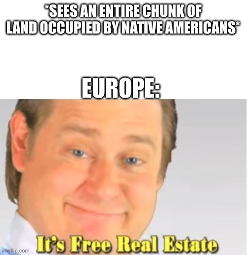 Imperialism meme | *SEES AN ENTIRE CHUNK OF LAND OCCUPIED BY NATIVE AMERICANS*; EUROPE: | image tagged in it's free real estate | made w/ Imgflip meme maker