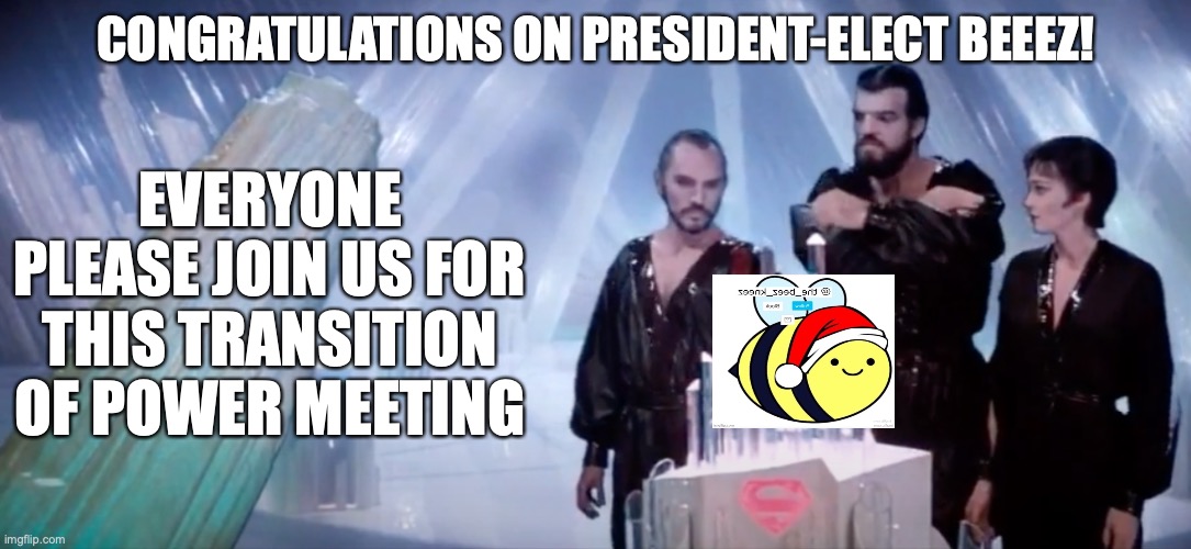 TRANSITION OF POWER DISCUSSION | EVERYONE PLEASE JOIN US FOR THIS TRANSITION OF POWER MEETING; CONGRATULATIONS ON PRESIDENT-ELECT BEEEZ! | image tagged in president-elect beeez | made w/ Imgflip meme maker