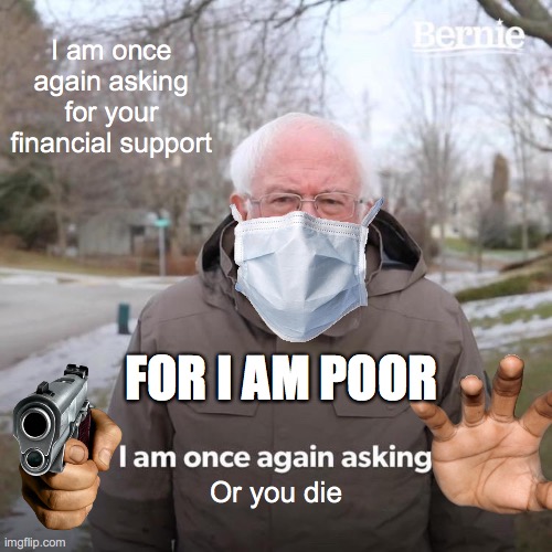 Bernie I Am Once Again Asking For Your Support | I am once again asking for your financial support; FOR I AM POOR; Or you die | image tagged in memes,bernie i am once again asking for your support | made w/ Imgflip meme maker