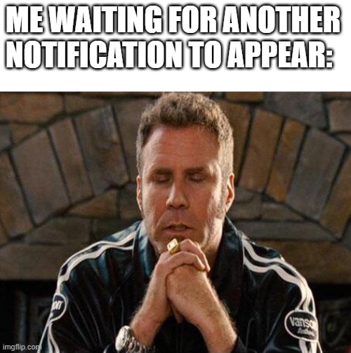 *sweating* | ME WAITING FOR ANOTHER NOTIFICATION TO APPEAR: | image tagged in ricky bobby praying,that about sums it up | made w/ Imgflip meme maker