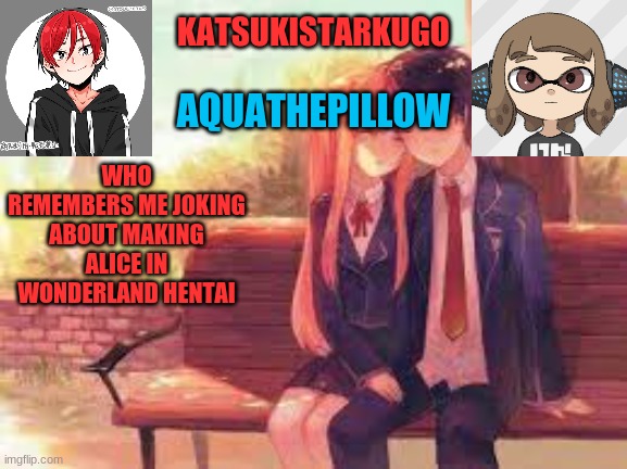 KatsukiStarkugoXAquathepillow | WHO REMEMBERS ME JOKING ABOUT MAKING ALICE IN WONDERLAND HENTAI | image tagged in katsukistarkugoxaquathepillow | made w/ Imgflip meme maker