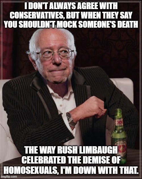 The AIDS Update radio segment. | I DON'T ALWAYS AGREE WITH CONSERVATIVES, BUT WHEN THEY SAY YOU SHOULDN'T MOCK SOMEONE'S DEATH; THE WAY RUSH LIMBAUGH CELEBRATED THE DEMISE OF HOMOSEXUALS, I'M DOWN WITH THAT. | image tagged in bernie most interesting,rush limbaugh,homophobe,mocking,deaths | made w/ Imgflip meme maker