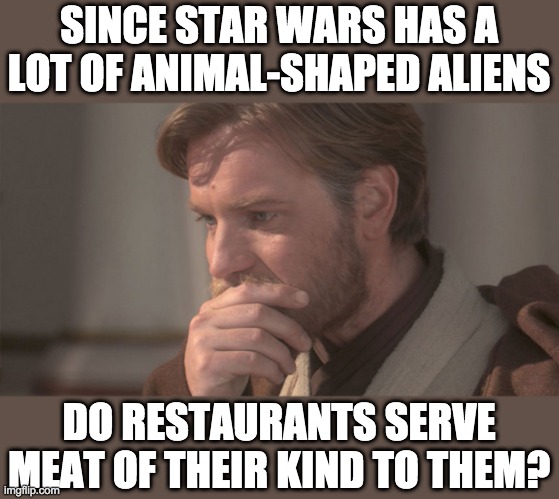 SINCE STAR WARS HAS A LOT OF ANIMAL-SHAPED ALIENS; DO RESTAURANTS SERVE MEAT OF THEIR KIND TO THEM? | image tagged in obiwan thinks,star wars aliens | made w/ Imgflip meme maker