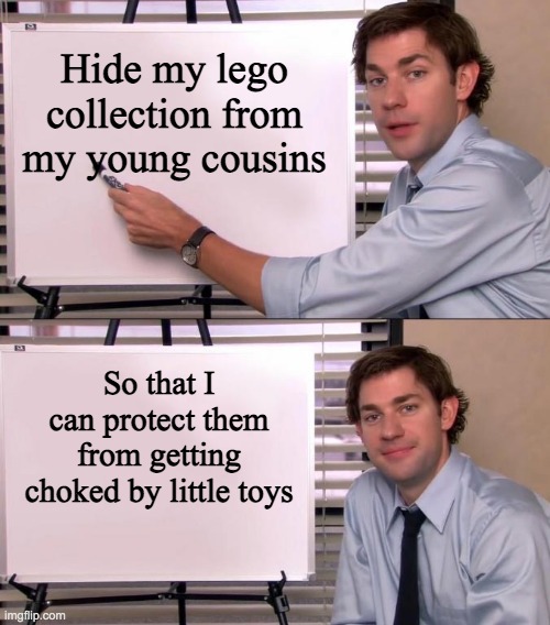 Jim Halpert Explains | Hide my lego collection from my young cousins; So that I can protect them from getting choked by little toys | image tagged in jim halpert explains,lego | made w/ Imgflip meme maker