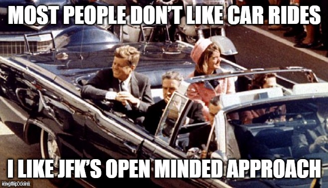 Taking a Shot Here | MOST PEOPLE DON’T LIKE CAR RIDES; I LIKE JFK’S OPEN MINDED APPROACH | image tagged in jfk assassination convertible lbj jackie color | made w/ Imgflip meme maker