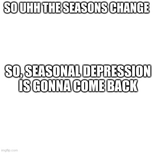 This is just for if I act different or whatever happens | SO UHH THE SEASONS CHANGE; SO, SEASONAL DEPRESSION IS GONNA COME BACK | image tagged in memes,blank transparent square | made w/ Imgflip meme maker
