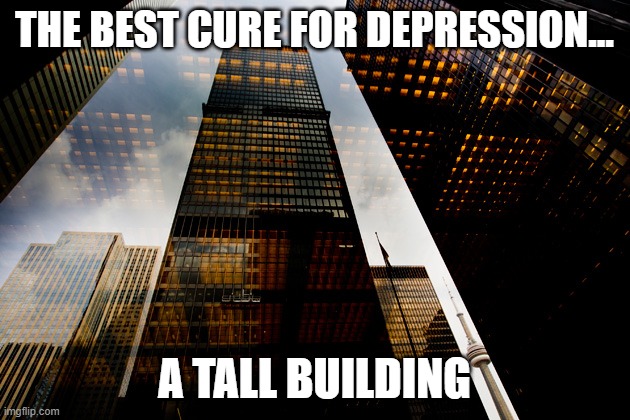 Mind as Well JUMP | THE BEST CURE FOR DEPRESSION... A TALL BUILDING | image tagged in skyscraper | made w/ Imgflip meme maker