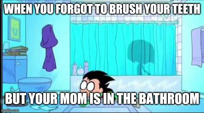 Teen Titans Go! | WHEN YOU FORGOT TO BRUSH YOUR TEETH; BUT YOUR MOM IS IN THE BATHROOM | image tagged in teen titans go | made w/ Imgflip meme maker