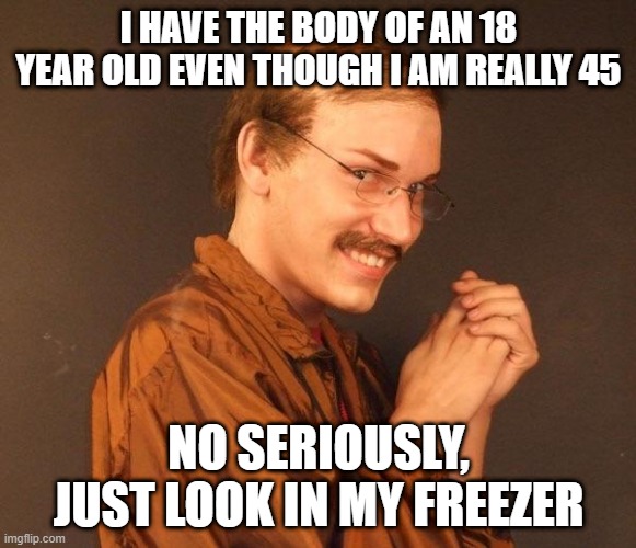 Young Bod | I HAVE THE BODY OF AN 18 YEAR OLD EVEN THOUGH I AM REALLY 45; NO SERIOUSLY, JUST LOOK IN MY FREEZER | image tagged in creepy guy | made w/ Imgflip meme maker