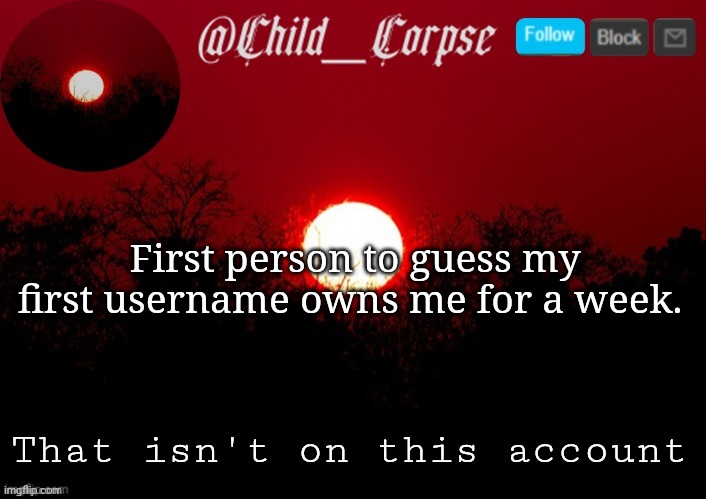 Child_Corpse announcement template | First person to guess my first username owns me for a week. That isn't on this account | image tagged in child_corpse announcement template | made w/ Imgflip meme maker