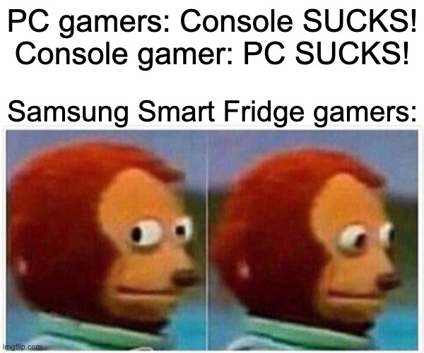 Monkey Puppet Meme | PC gamers: Console SUCKS!
Console gamer: PC SUCKS! Samsung Smart Fridge gamers: | image tagged in memes,monkey puppet | made w/ Imgflip meme maker