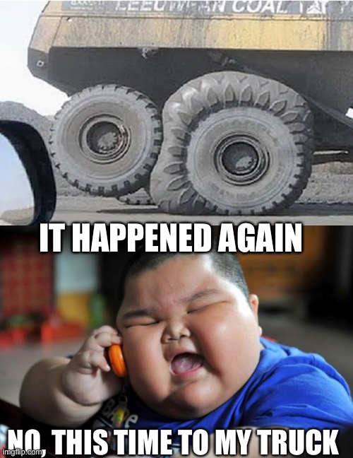 IT HAPPENED AGAIN; NO, THIS TIME TO MY TRUCK | image tagged in fat asian kid,tires,memes,fun | made w/ Imgflip meme maker