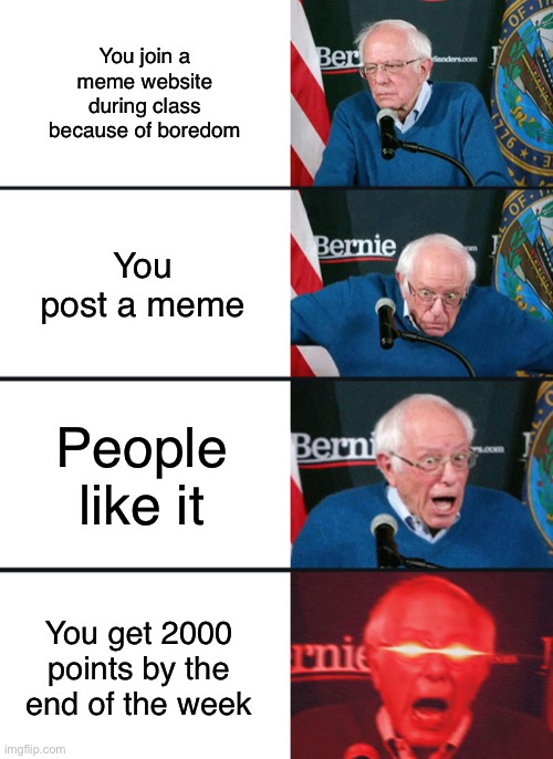 Thanks for the support guys! | You join a meme website during class because of boredom; You post a meme; People like it; You get 2000 points by the end of the week | image tagged in bernie sanders reaction nuked | made w/ Imgflip meme maker