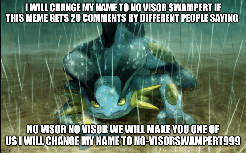 No visor No visor we will make you one of us | I WILL CHANGE MY NAME TO NO VISOR SWAMPERT IF THIS MEME GETS 20 COMMENTS BY DIFFERENT PEOPLE SAYING; NO VISOR NO VISOR WE WILL MAKE YOU ONE OF US I WILL CHANGE MY NAME TO NO-VISORSWAMPERT999 | image tagged in the best swampert 999 | made w/ Imgflip meme maker