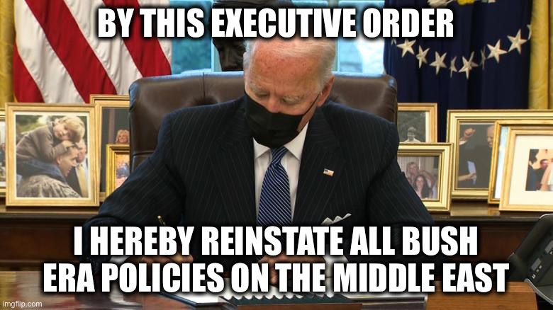 Joe Biden Executive Order | BY THIS EXECUTIVE ORDER; I HEREBY REINSTATE ALL BUSH ERA POLICIES ON THE MIDDLE EAST | image tagged in joe biden executive order | made w/ Imgflip meme maker