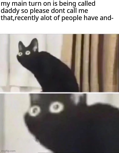 Oh No Black Cat | my main turn on is being called daddy so please dont call me that,recently alot of people have and- | image tagged in oh no black cat | made w/ Imgflip meme maker