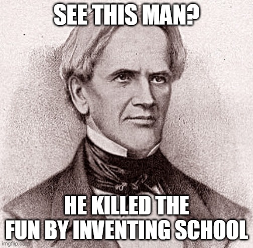 please no school :( | SEE THIS MAN? HE KILLED THE FUN BY INVENTING SCHOOL | image tagged in oh wow are you actually reading these tags,school | made w/ Imgflip meme maker