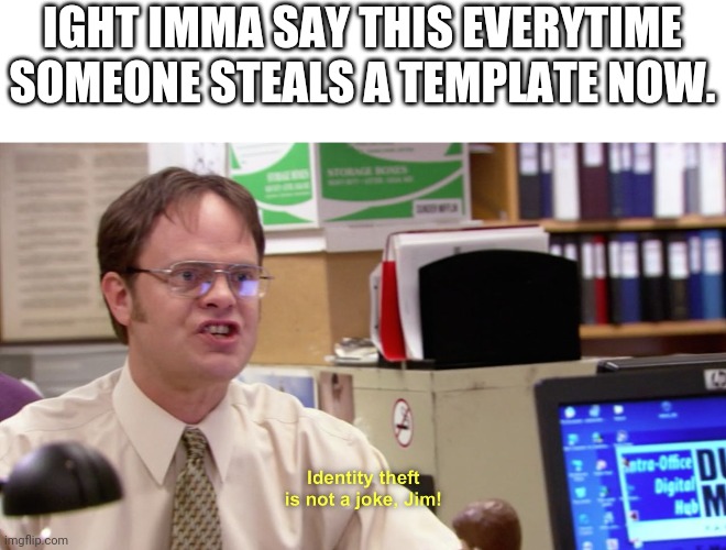 Dwight schrute identity theft | IGHT IMMA SAY THIS EVERYTIME SOMEONE STEALS A TEMPLATE NOW. | image tagged in dwight schrute identity theft | made w/ Imgflip meme maker