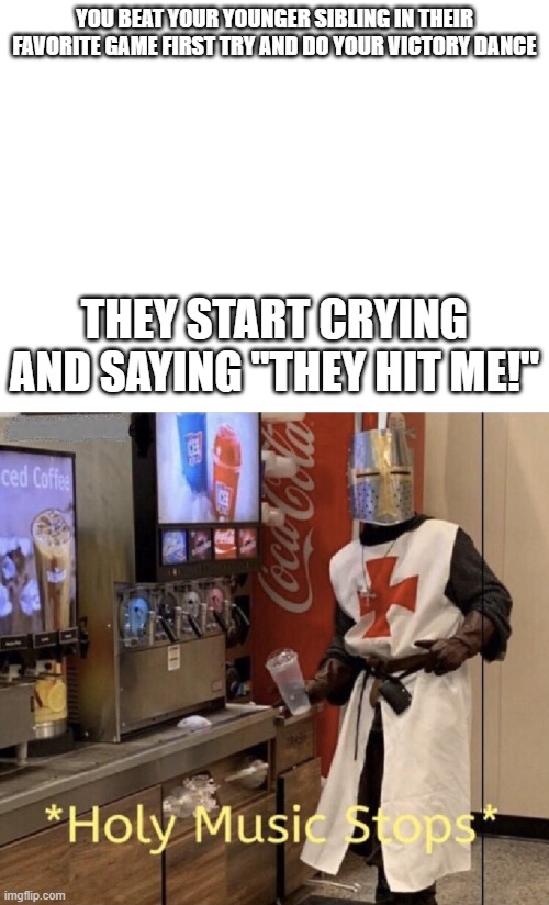 True Story | YOU BEAT YOUR YOUNGER SIBLING IN THEIR FAVORITE GAME FIRST TRY AND DO YOUR VICTORY DANCE; THEY START CRYING AND SAYING "THEY HIT ME!" | image tagged in blank white template,holy music stops | made w/ Imgflip meme maker