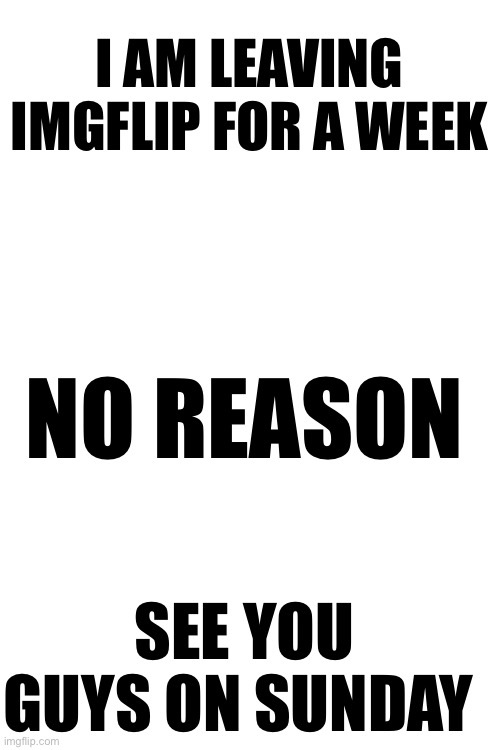 Leaving for one week | I AM LEAVING IMGFLIP FOR A WEEK; NO REASON; SEE YOU GUYS ON SUNDAY | image tagged in leaving,for,one,week,i see you,sunday | made w/ Imgflip meme maker