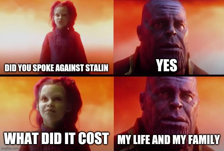 thanos what did it cost |  DID YOU SPOKE AGAINST STALIN; YES; WHAT DID IT COST; MY LIFE AND MY FAMILY | image tagged in thanos what did it cost | made w/ Imgflip meme maker