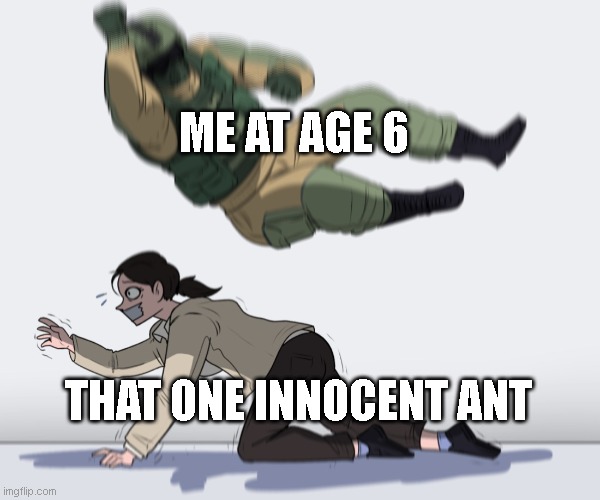 poor ant | ME AT AGE 6; THAT ONE INNOCENT ANT | image tagged in rainbow six - fuze the hostage | made w/ Imgflip meme maker