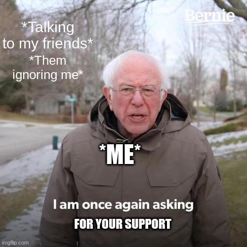 Rollin with the homies | *Talking to my friends*; *Them ignoring me*; *ME*; FOR YOUR SUPPORT | image tagged in memes,bernie i am once again asking for your support | made w/ Imgflip meme maker