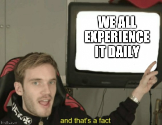 and that's a fact | WE ALL EXPERIENCE IT DAILY | image tagged in and that's a fact | made w/ Imgflip meme maker