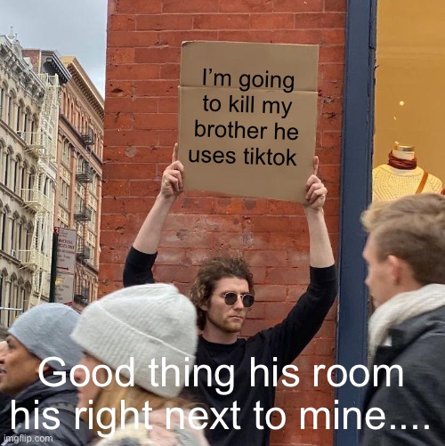 AND HE IS IN HIS ROOM LAUGHING AT TIKTOKS UNTIL 3AM! (I’m on Imgflip at the time) | I’m going to kill my brother he uses tiktok; Good thing his room his right next to mine.... | image tagged in memes,guy holding cardboard sign | made w/ Imgflip meme maker