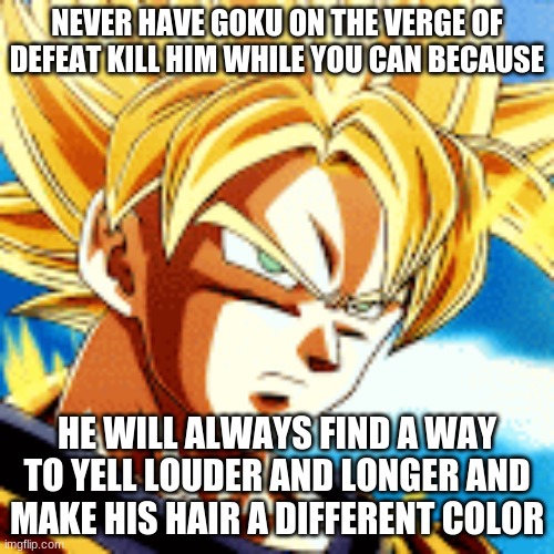 How goku works | NEVER HAVE GOKU ON THE VERGE OF DEFEAT KILL HIM WHILE YOU CAN BECAUSE; HE WILL ALWAYS FIND A WAY TO YELL LOUDER AND LONGER AND MAKE HIS HAIR A DIFFERENT COLOR | image tagged in dragon ball | made w/ Imgflip meme maker