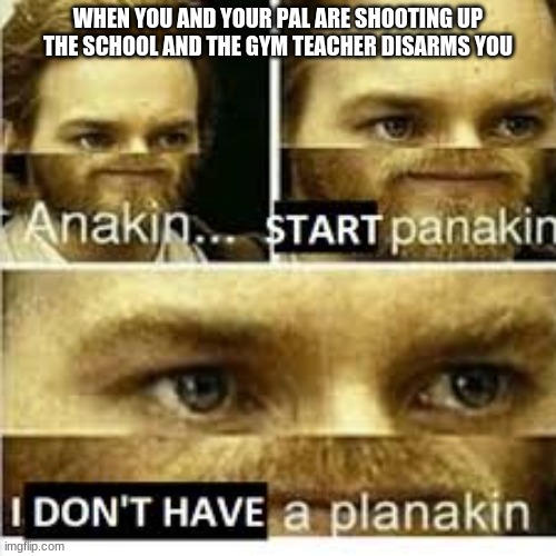 Oh F*ck... | WHEN YOU AND YOUR PAL ARE SHOOTING UP THE SCHOOL AND THE GYM TEACHER DISARMS YOU | image tagged in anikan start panikan i dont have a planikan | made w/ Imgflip meme maker