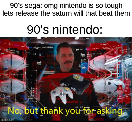 the saturn has way better graphics but they still like the 64 i dont get it | 90's sega: omg nintendo is so tough lets release the saturn will that beat them; 90's nintendo: | image tagged in no but thank you for asking | made w/ Imgflip meme maker