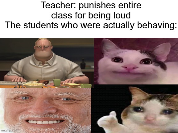 Blank White Template | Teacher: punishes entire class for being loud
The students who were actually behaving: | image tagged in blank white template,memes,cat,hide the pain harold,school,school meme | made w/ Imgflip meme maker