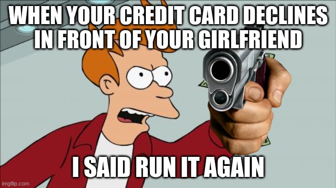 Shut Up And Take My Money Fry Meme | WHEN YOUR CREDIT CARD DECLINES IN FRONT OF YOUR GIRLFRIEND; I SAID RUN IT AGAIN | image tagged in memes,shut up and take my money fry | made w/ Imgflip meme maker