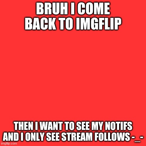 bruh | BRUH I COME BACK TO IMGFLIP; THEN I WANT TO SEE MY NOTIFS AND I ONLY SEE STREAM FOLLOWS -_- | image tagged in memes,blank transparent square | made w/ Imgflip meme maker