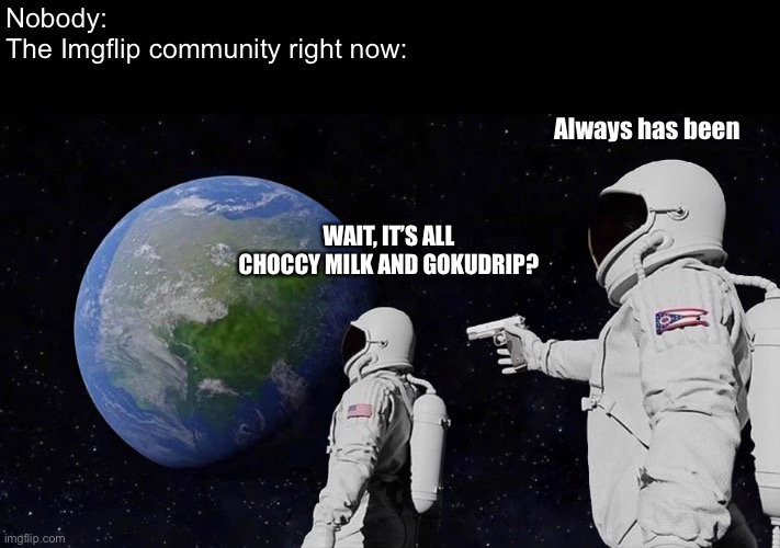 It always has been this way | Nobody:
The Imgflip community right now:; Always has been; WAIT, IT’S ALL CHOCCY MILK AND GOKUDRIP? | image tagged in memes,always has been,goku drip,choccy milk | made w/ Imgflip meme maker