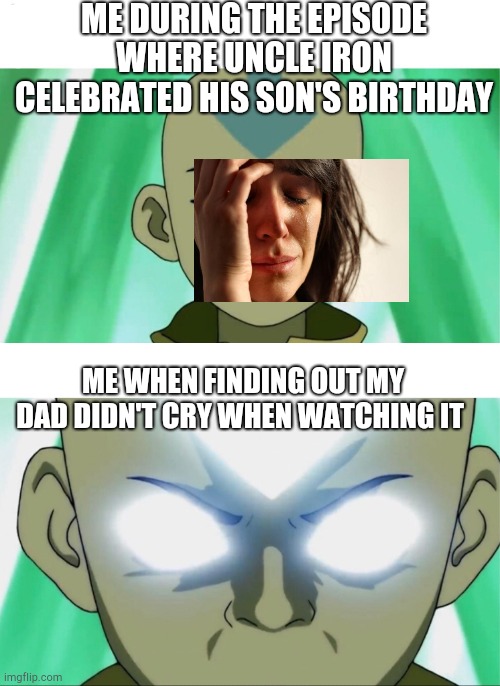 Hehe | ME DURING THE EPISODE WHERE UNCLE IRON CELEBRATED HIS SON'S BIRTHDAY; ME WHEN FINDING OUT MY DAD DIDN'T CRY WHEN WATCHING IT | image tagged in aang going avatar state | made w/ Imgflip meme maker
