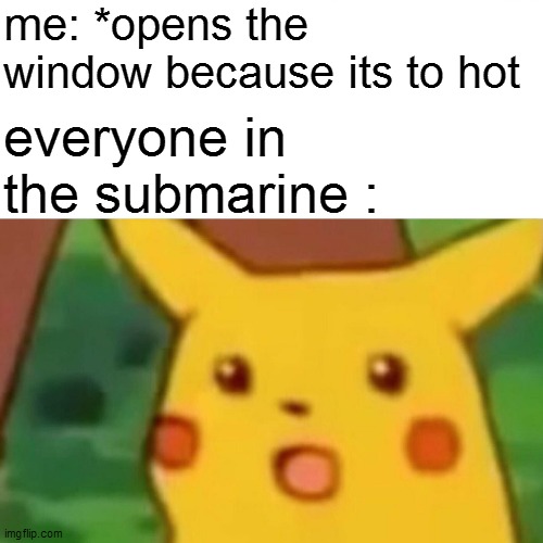 Surprised Pikachu | me: *opens the window because its to hot; everyone in the submarine : | image tagged in memes,surprised pikachu,submarine | made w/ Imgflip meme maker