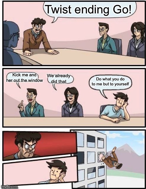 Twist Ending Boardroom | Twist ending Go! We already did that; Kick me and her out the window; Do what you do to me but to yourself | image tagged in boardroom meeting suggestion | made w/ Imgflip meme maker