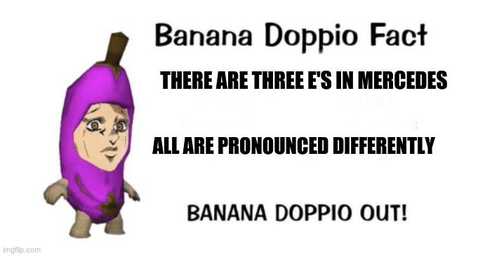Banana doppio tells the truth again | THERE ARE THREE E'S IN MERCEDES; ALL ARE PRONOUNCED DIFFERENTLY | image tagged in banana doppio,jjba,jojo's bizarre adventure,shitpost,jojo | made w/ Imgflip meme maker