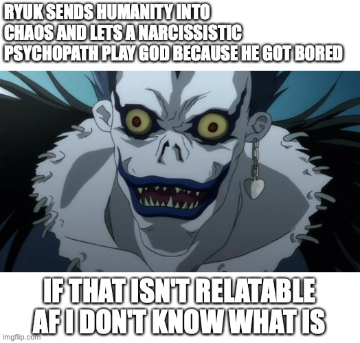 Ryuk is a mood | RYUK SENDS HUMANITY INTO CHAOS AND LETS A NARCISSISTIC PSYCHOPATH PLAY GOD BECAUSE HE GOT BORED; IF THAT ISN'T RELATABLE AF I DON'T KNOW WHAT IS | image tagged in death note,anime,anime meme | made w/ Imgflip meme maker