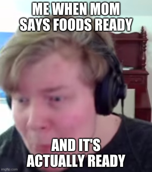 How | ME WHEN MOM SAYS FOODS READY; AND IT'S ACTUALLY READY | image tagged in horrified laughability,how,laughing,food,mom,foods ready | made w/ Imgflip meme maker