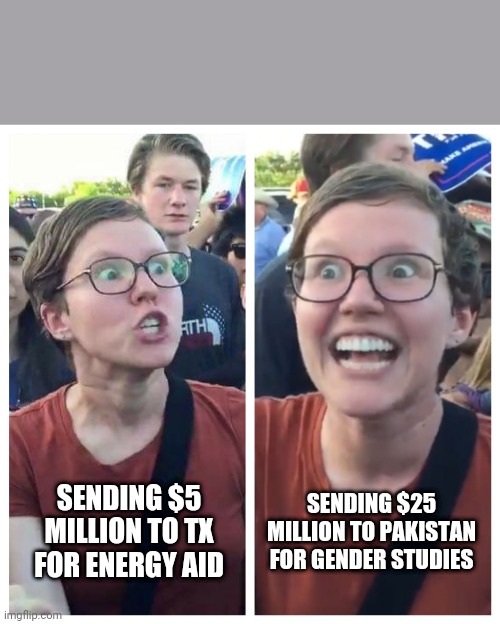 Social Justice Warrior Hypocrisy | SENDING $25 MILLION TO PAKISTAN FOR GENDER STUDIES; SENDING $5 MILLION TO TX FOR ENERGY AID | image tagged in social justice warrior hypocrisy | made w/ Imgflip meme maker