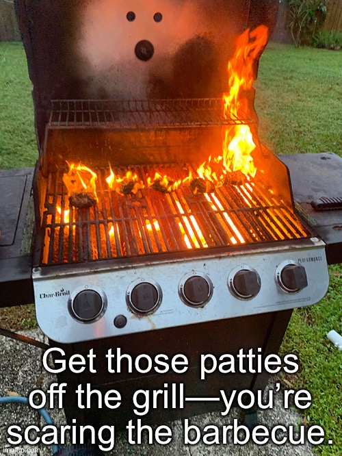: O | Get those patties off the grill—you’re scaring the barbecue. | image tagged in funny memes,bbq grill on fire | made w/ Imgflip meme maker